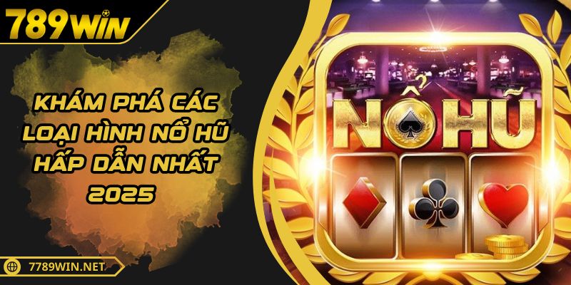Khám Phá Chi Tiết Các Loại Hình Nổ Hũ Hấp Dẫn Nhất 2025
