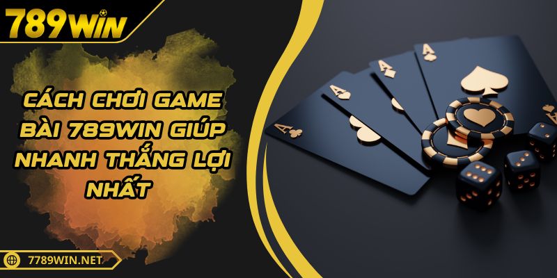 Cách Chơi Game Bài 789WIN Giúp Nhanh Thắng Lợi Nhất