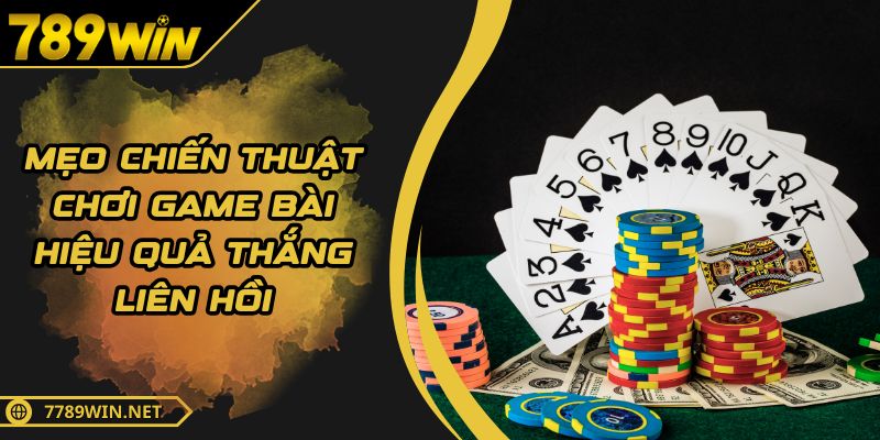 Mẹo Chiến Thuật Chơi Game Bài Hiệu Quả Thắng Liên Hồi